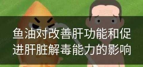 鱼油对改善肝功能和促进肝脏解毒能力的影响